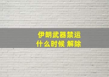 伊朗武器禁运什么时候 解除